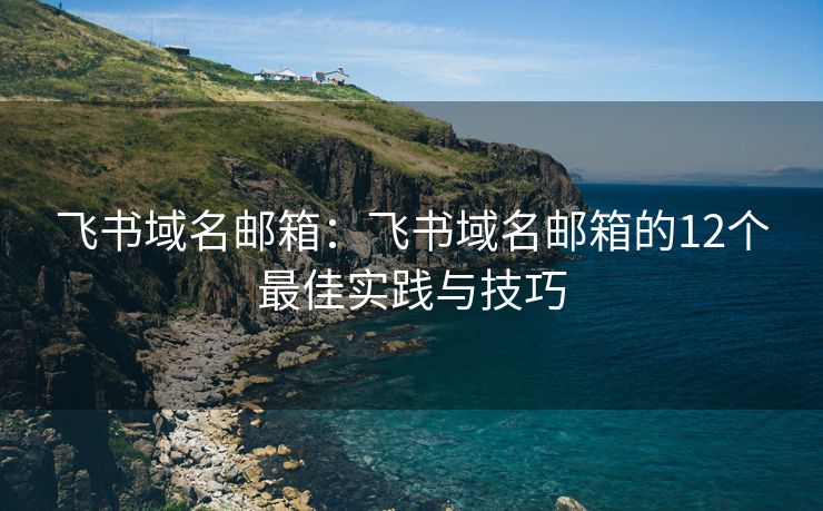 飞书域名邮箱：飞书域名邮箱的12个最佳实践与技巧