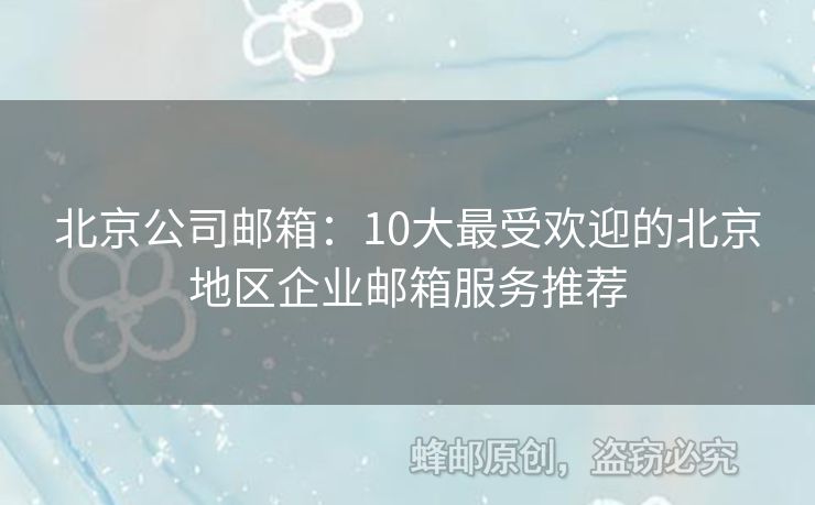 北京公司邮箱：10大最受欢迎的北京地区企业邮箱服务推荐