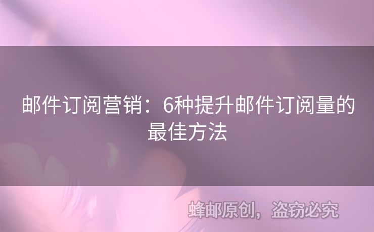 邮件订阅营销：6种提升邮件订阅量的最佳方法