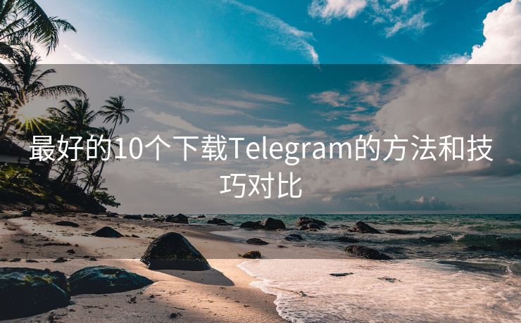 最好的10个下载Telegram的方法和技巧对比