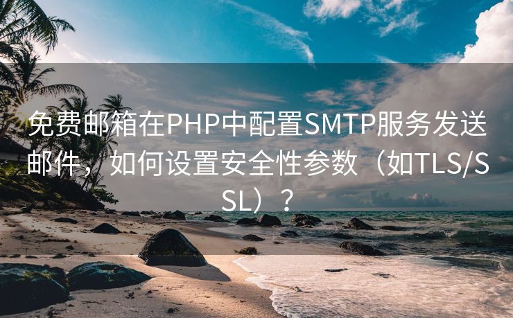 免费邮箱在PHP中配置SMTP服务发送邮件，如何设置安全性参数（如TLS/SSL）？