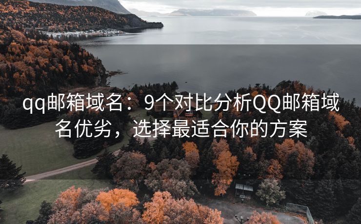 qq邮箱域名：9个对比分析QQ邮箱域名优劣，选择最适合你的方案