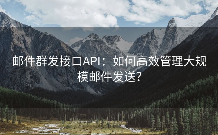 邮件群发接口API：如何高效管理大规模邮件发送？