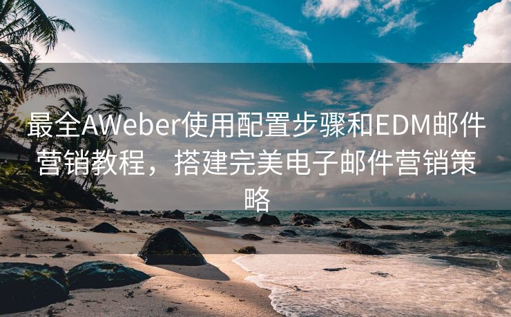 最全AWeber使用配置步骤和EDM邮件营销教程，搭建完美电子邮件营销策略