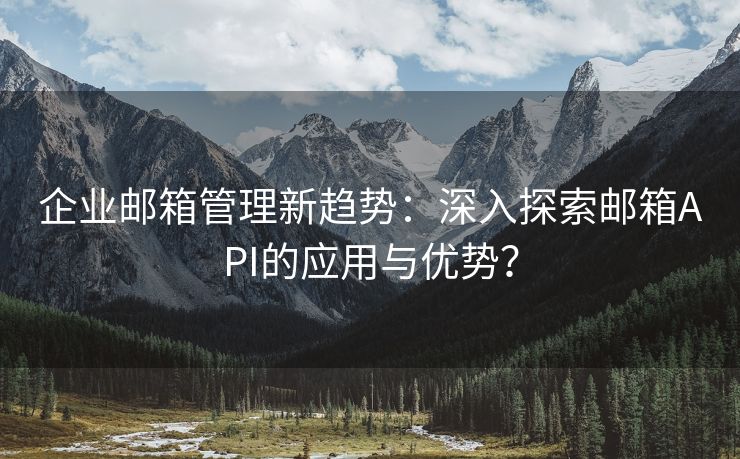 企业邮箱管理新趋势：深入探索邮箱API的应用与优势？