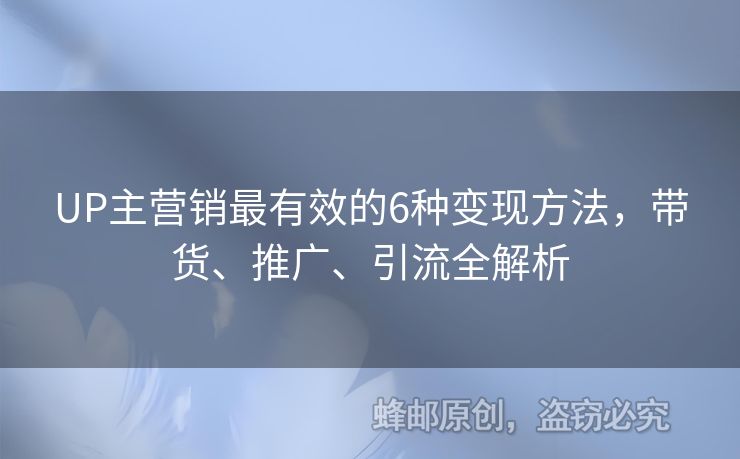 UP主营销最有效的6种变现方法，带货、推广、引流全解析