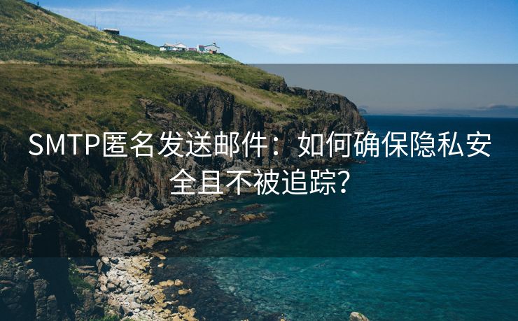 SMTP匿名发送邮件：如何确保隐私安全且不被追踪？