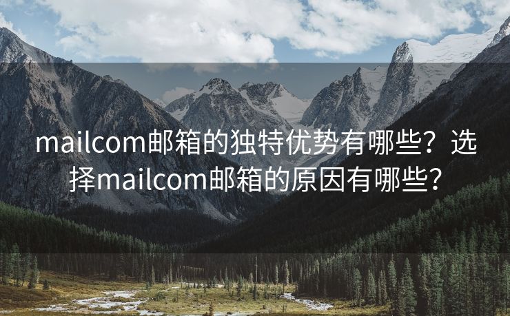 mailcom邮箱的独特优势有哪些？选择mailcom邮箱的原因有哪些？