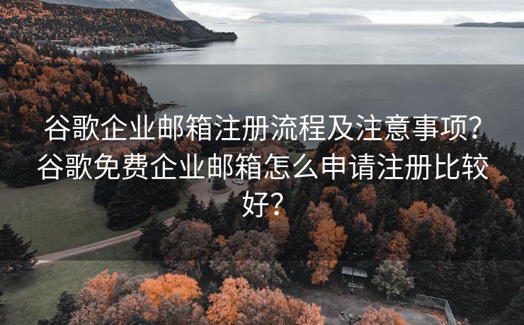 谷歌企业邮箱注册流程及注意事项？谷歌免费企业邮箱怎么申请注册比较好？