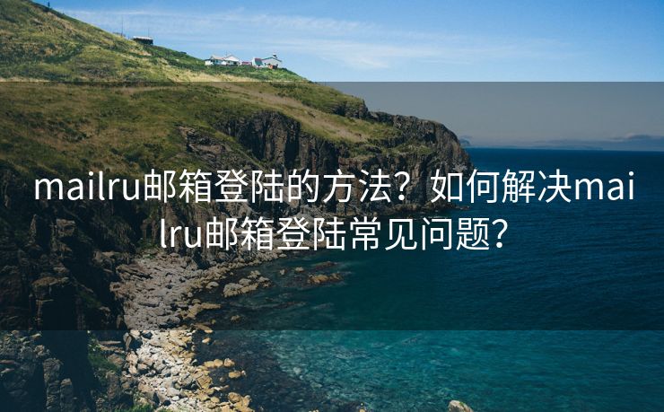 mailru邮箱登陆的方法？如何解决mailru邮箱登陆常见问题？