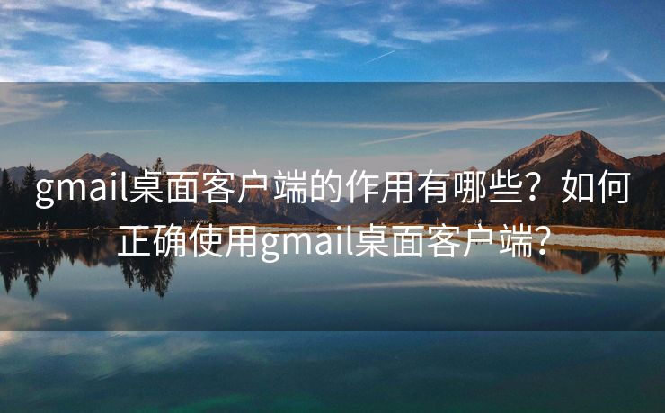 gmail桌面客户端的作用有哪些？如何正确使用gmail桌面客户端？