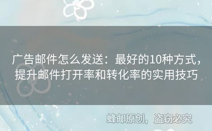 广告邮件怎么发送：最好的10种方式，提升邮件打开率和转化率的实用技巧