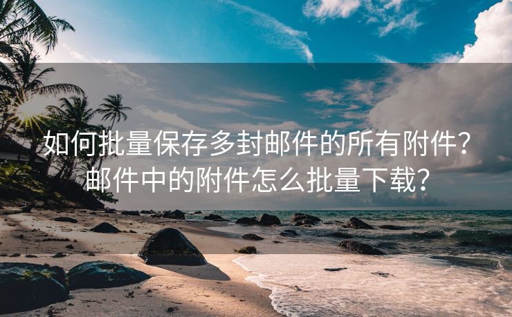 如何批量保存多封邮件的所有附件？邮件中的附件怎么批量下载？