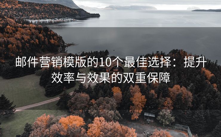 邮件营销模版的10个最佳选择：提升效率与效果的双重保障