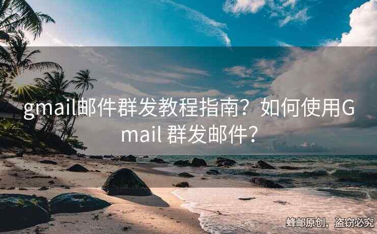 gmail邮件群发教程指南？如何使用Gmail 群发邮件？