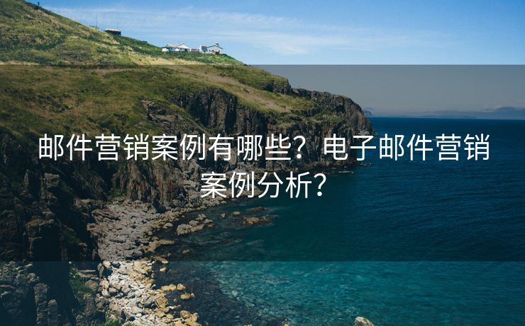 邮件营销案例有哪些？电子邮件营销案例分析？