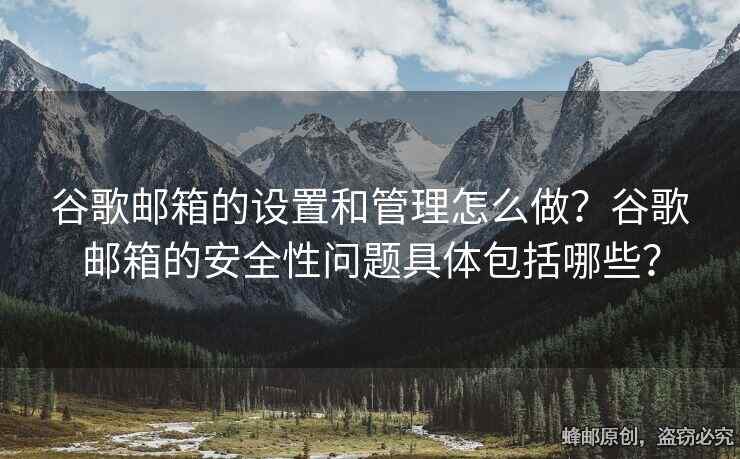 谷歌邮箱的设置和管理怎么做？谷歌邮箱的安全性问题具体包括哪些？