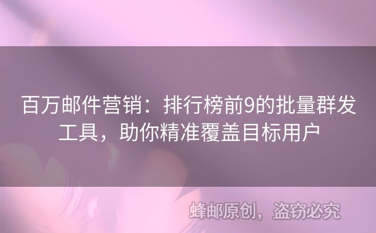 百万邮件营销：排行榜前9的批量群发工具，助你精准覆盖目标用户