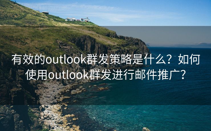 有效的outlook群发策略是什么？如何使用outlook群发进行邮件推广？