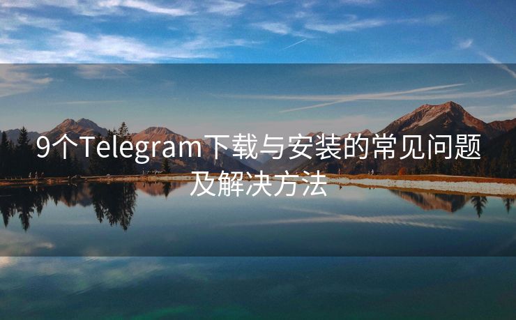 9个Telegram下载与安装的常见问题及解决方法