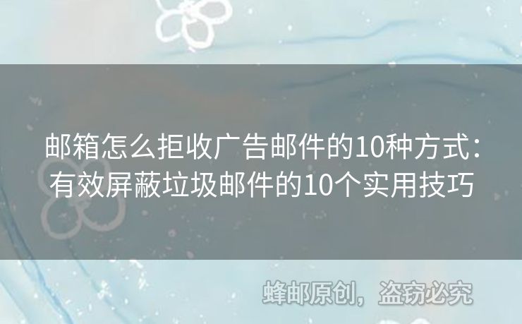 邮箱怎么拒收广告邮件的10种方式：有效屏蔽垃圾邮件的10个实用技巧