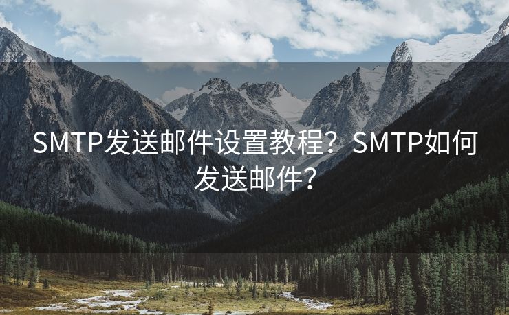 SMTP发送邮件设置教程？SMTP如何发送邮件？