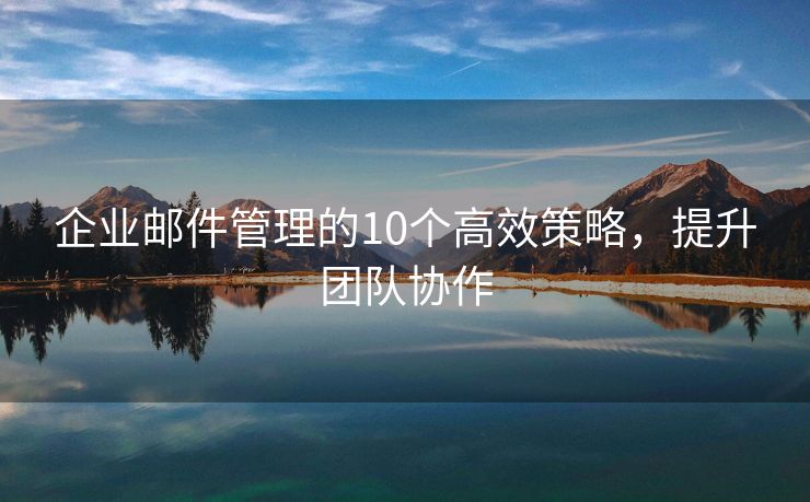 企业邮件管理的10个高效策略，提升团队协作