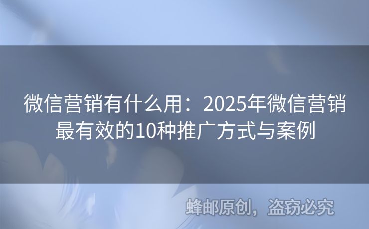 微信营销有什么用：2025年微信营销最有效的10种推广方式与案例