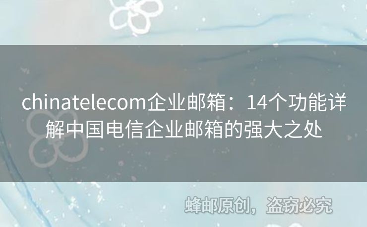 chinatelecom企业邮箱：14个功能详解中国电信企业邮箱的强大之处