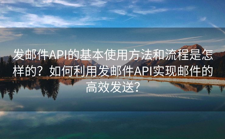 发邮件API的基本使用方法和流程是怎样的？如何利用发邮件API实现邮件的高效发送？