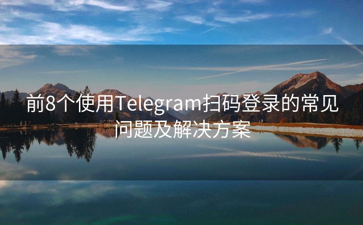 前8个使用Telegram扫码登录的常见问题及解决方案