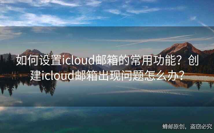 如何设置icloud邮箱的常用功能？创建icloud邮箱出现问题怎么办？