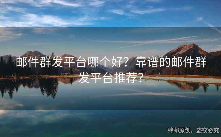 邮件群发平台哪个好？靠谱的邮件群发平台推荐？