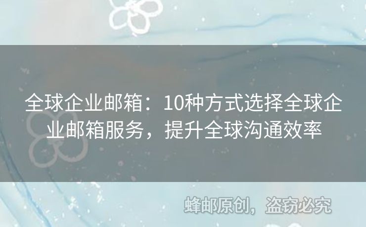 全球企业邮箱：10种方式选择全球企业邮箱服务，提升全球沟通效率