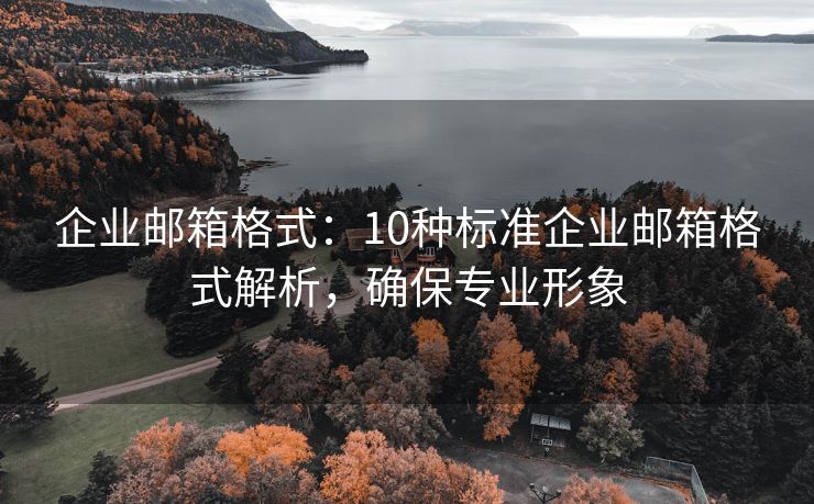 企业邮箱格式：10种标准企业邮箱格式解析，确保专业形象