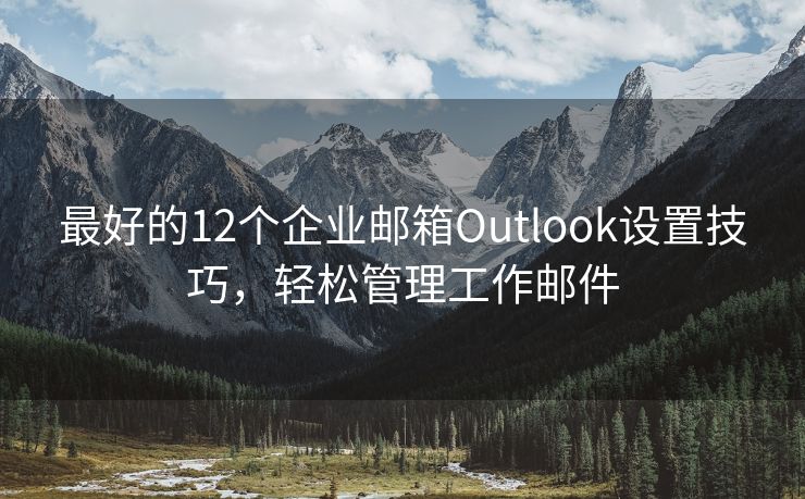 最好的12个企业邮箱Outlook设置技巧，轻松管理工作邮件