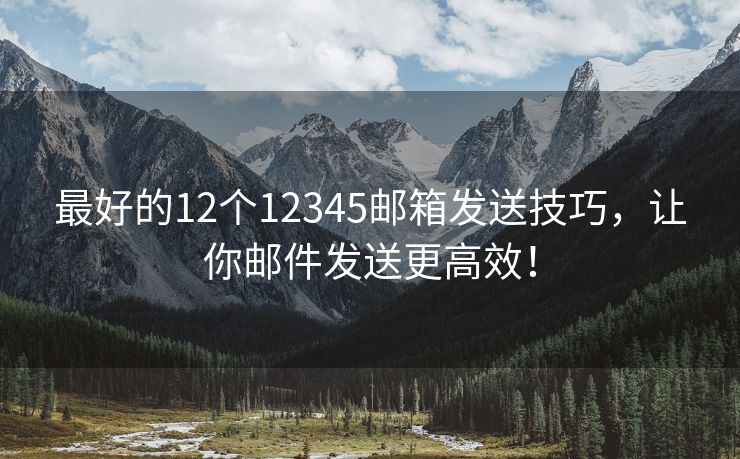 最好的12个12345邮箱发送技巧，让你邮件发送更高效！