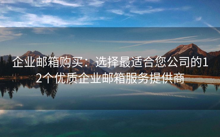 企业邮箱购买：选择最适合您公司的12个优质企业邮箱服务提供商