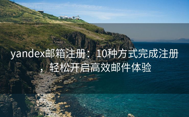 yandex邮箱注册：10种方式完成注册，轻松开启高效邮件体验