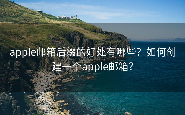 apple邮箱后缀的好处有哪些？如何创建一个apple邮箱？