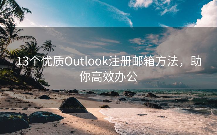 13个优质Outlook注册邮箱方法，助你高效办公