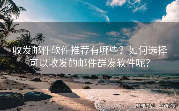 收发邮件软件推荐有哪些？如何选择可以收发的邮件群发软件呢？