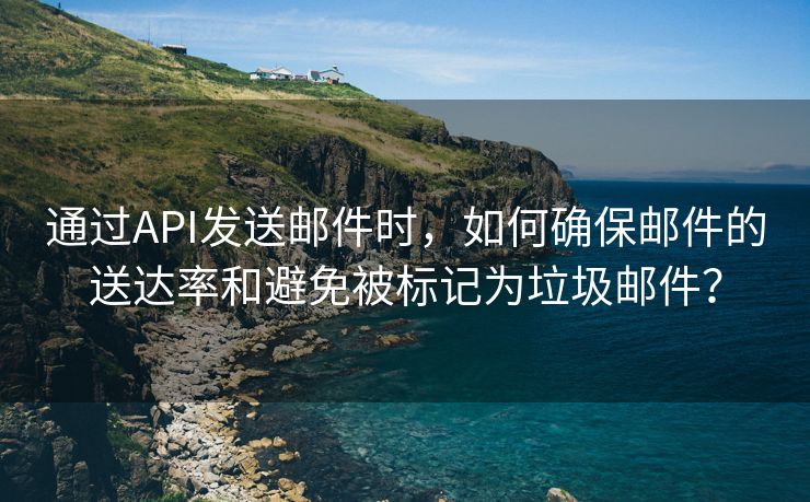 通过API发送邮件时，如何确保邮件的送达率和避免被标记为垃圾邮件？