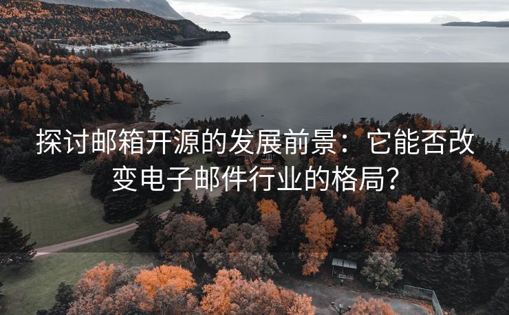 探讨邮箱开源的发展前景：它能否改变电子邮件行业的格局？