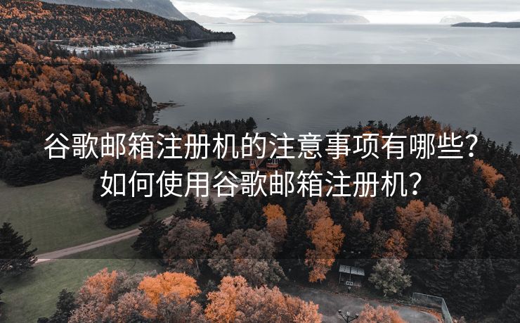 谷歌邮箱注册机的注意事项有哪些？如何使用谷歌邮箱注册机？