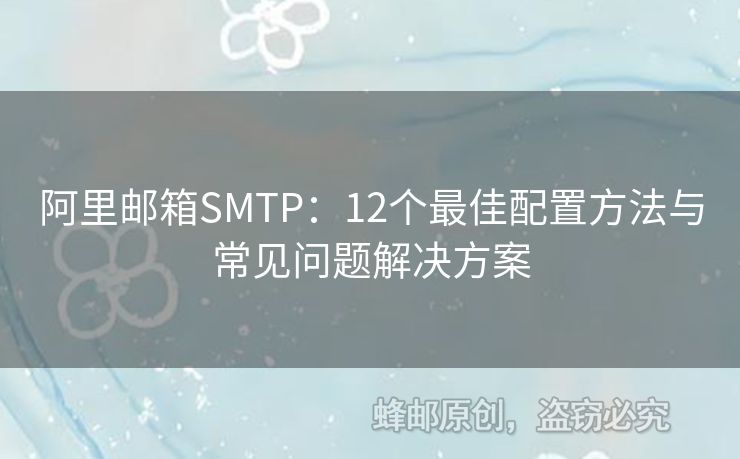 阿里邮箱SMTP：12个最佳配置方法与常见问题解决方案