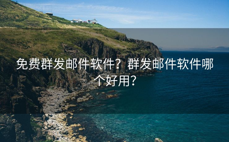 免费群发邮件软件？群发邮件软件哪个好用？