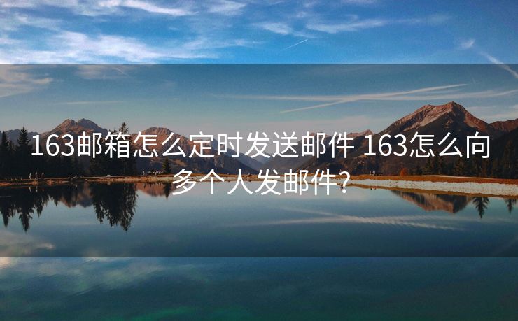 163邮箱怎么定时发送邮件 163怎么向多个人发邮件?