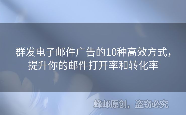 群发电子邮件广告的10种高效方式，提升你的邮件打开率和转化率