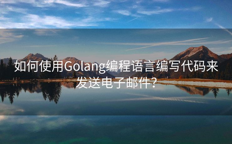 如何使用Golang编程语言编写代码来发送电子邮件？